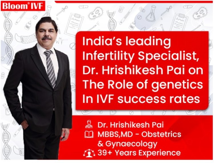 India’s leading Infertility Specialist, Dr. Hrishikesh Pai on the role of genetics in IVF success rates